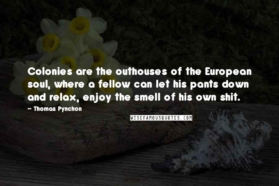 Thomas Pynchon Quotes: Colonies are the outhouses of the European soul, where a fellow can let his pants down and relax, enjoy the smell of his own shit.