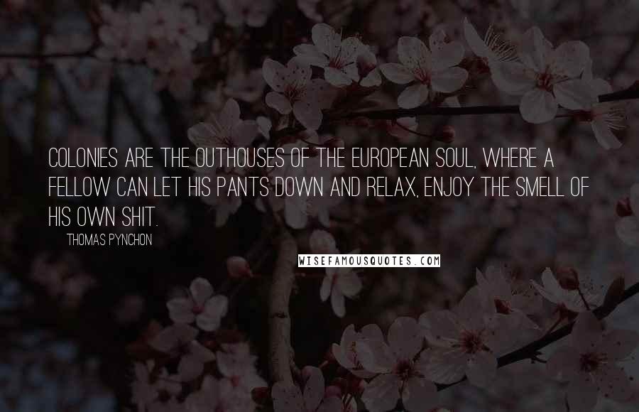 Thomas Pynchon Quotes: Colonies are the outhouses of the European soul, where a fellow can let his pants down and relax, enjoy the smell of his own shit.