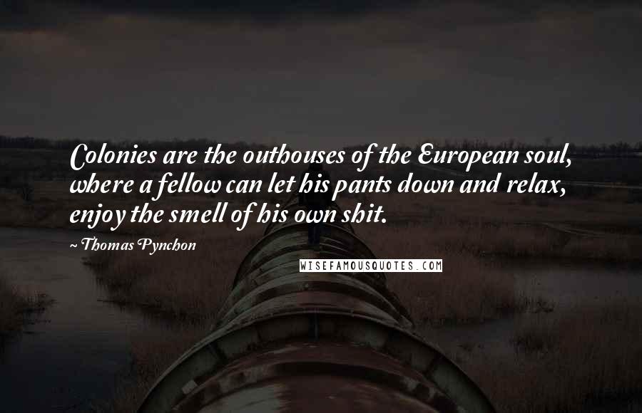 Thomas Pynchon Quotes: Colonies are the outhouses of the European soul, where a fellow can let his pants down and relax, enjoy the smell of his own shit.