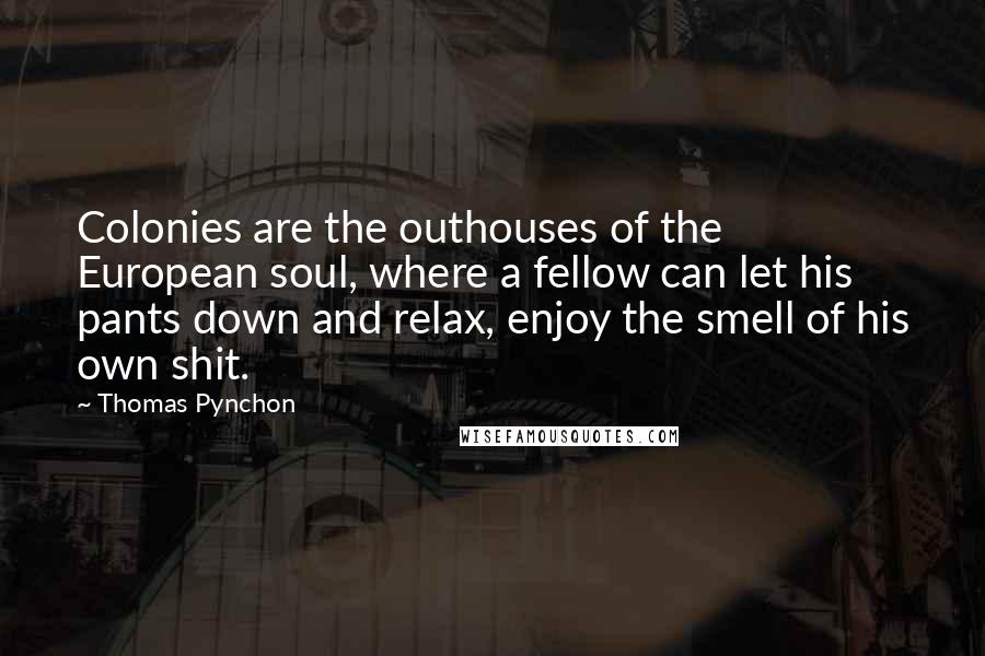 Thomas Pynchon Quotes: Colonies are the outhouses of the European soul, where a fellow can let his pants down and relax, enjoy the smell of his own shit.
