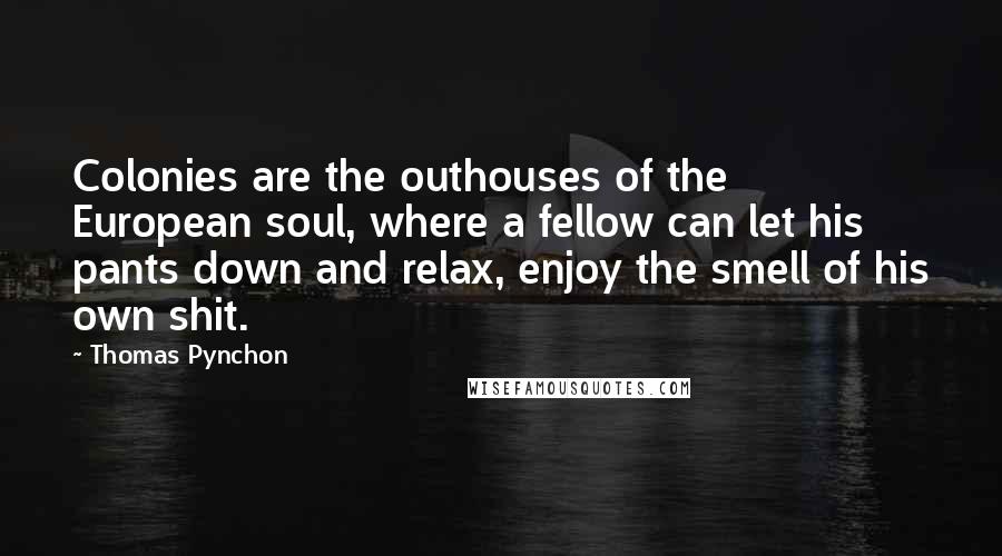 Thomas Pynchon Quotes: Colonies are the outhouses of the European soul, where a fellow can let his pants down and relax, enjoy the smell of his own shit.