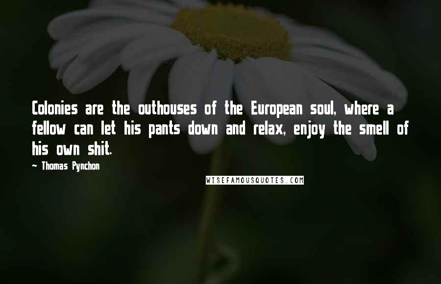 Thomas Pynchon Quotes: Colonies are the outhouses of the European soul, where a fellow can let his pants down and relax, enjoy the smell of his own shit.