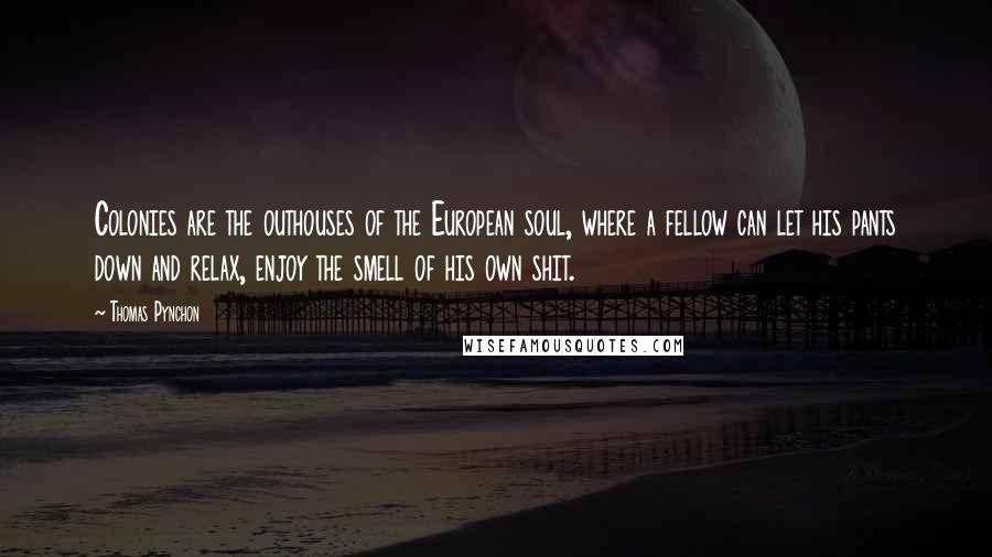 Thomas Pynchon Quotes: Colonies are the outhouses of the European soul, where a fellow can let his pants down and relax, enjoy the smell of his own shit.