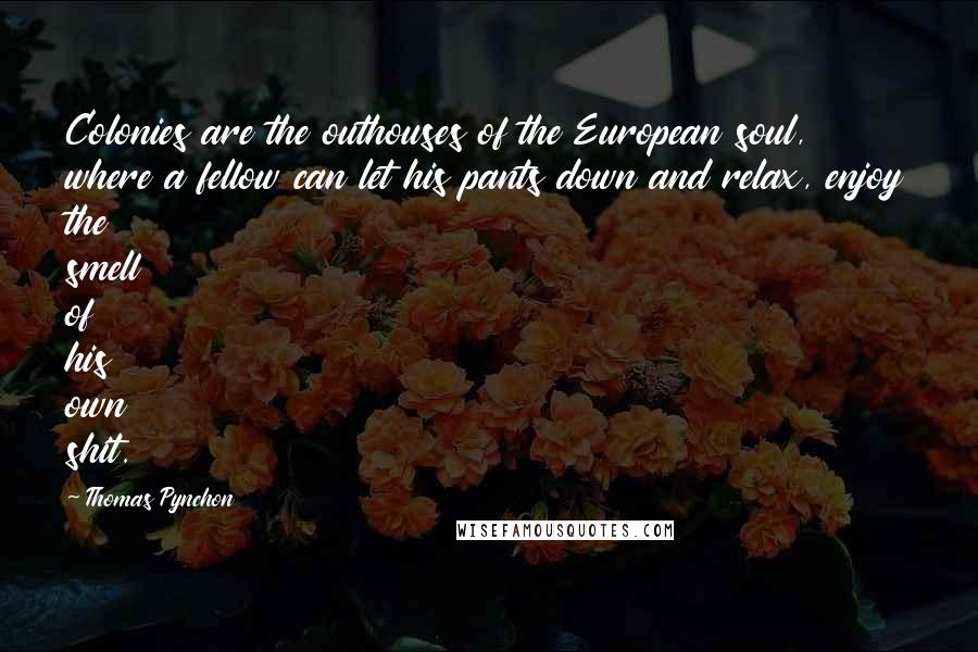 Thomas Pynchon Quotes: Colonies are the outhouses of the European soul, where a fellow can let his pants down and relax, enjoy the smell of his own shit.