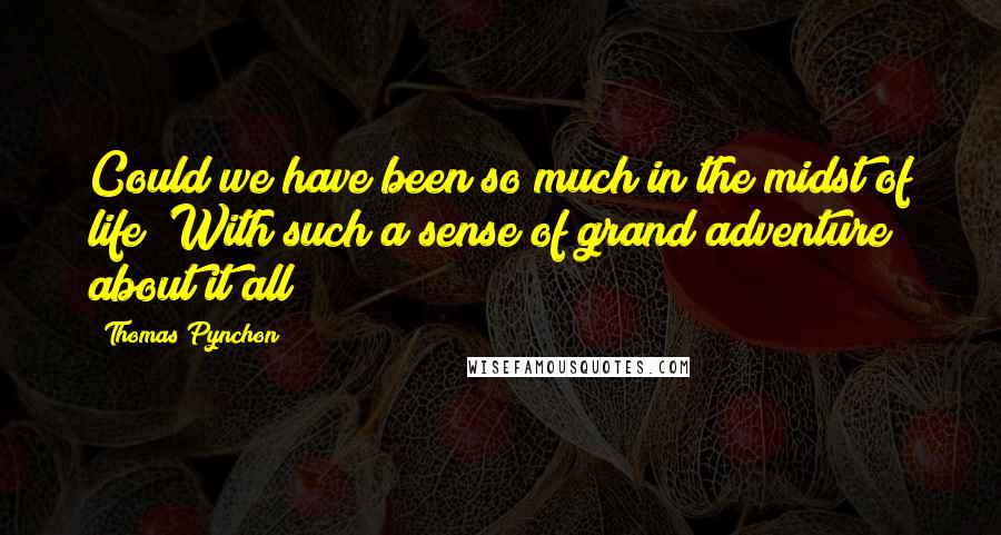 Thomas Pynchon Quotes: Could we have been so much in the midst of life? With such a sense of grand adventure about it all?