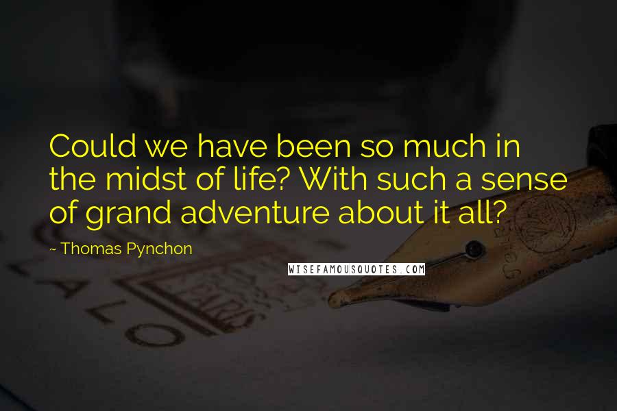 Thomas Pynchon Quotes: Could we have been so much in the midst of life? With such a sense of grand adventure about it all?