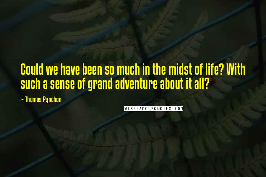 Thomas Pynchon Quotes: Could we have been so much in the midst of life? With such a sense of grand adventure about it all?