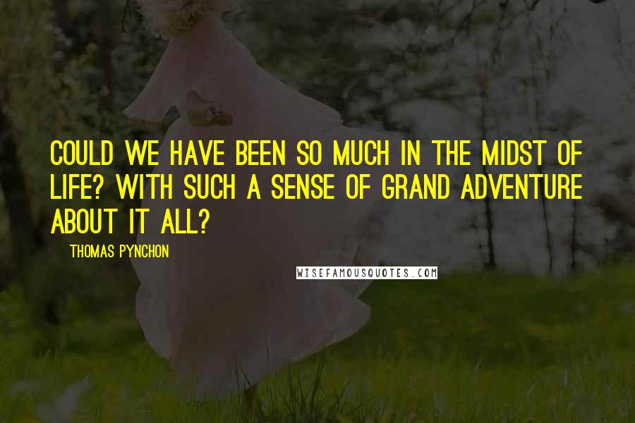 Thomas Pynchon Quotes: Could we have been so much in the midst of life? With such a sense of grand adventure about it all?