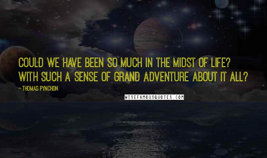 Thomas Pynchon Quotes: Could we have been so much in the midst of life? With such a sense of grand adventure about it all?