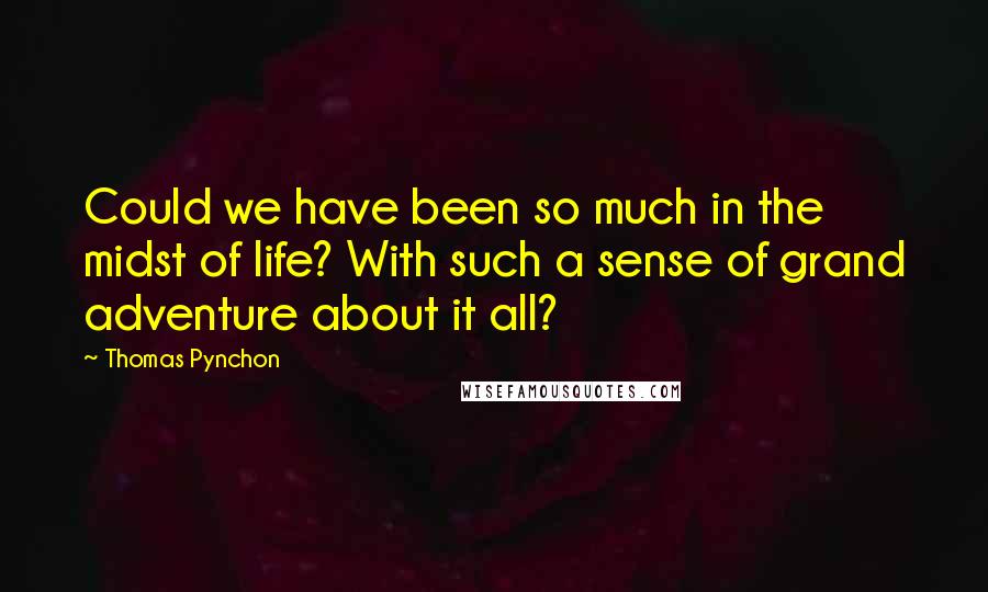 Thomas Pynchon Quotes: Could we have been so much in the midst of life? With such a sense of grand adventure about it all?