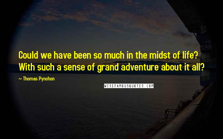 Thomas Pynchon Quotes: Could we have been so much in the midst of life? With such a sense of grand adventure about it all?