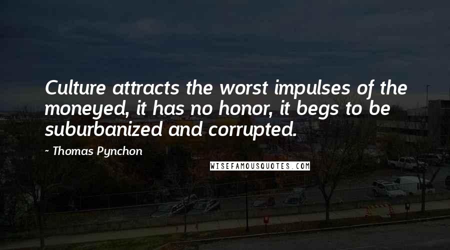 Thomas Pynchon Quotes: Culture attracts the worst impulses of the moneyed, it has no honor, it begs to be suburbanized and corrupted.