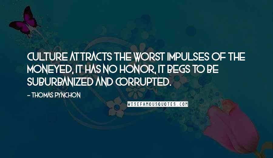 Thomas Pynchon Quotes: Culture attracts the worst impulses of the moneyed, it has no honor, it begs to be suburbanized and corrupted.