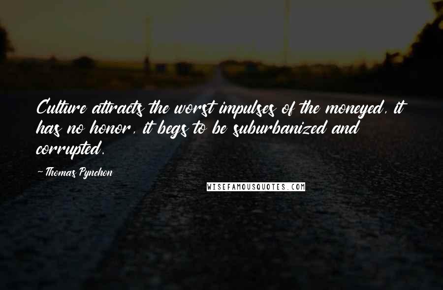 Thomas Pynchon Quotes: Culture attracts the worst impulses of the moneyed, it has no honor, it begs to be suburbanized and corrupted.