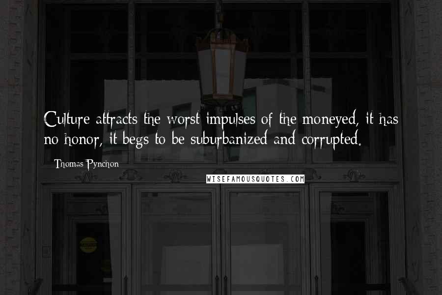 Thomas Pynchon Quotes: Culture attracts the worst impulses of the moneyed, it has no honor, it begs to be suburbanized and corrupted.