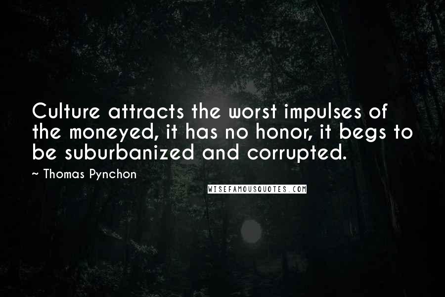 Thomas Pynchon Quotes: Culture attracts the worst impulses of the moneyed, it has no honor, it begs to be suburbanized and corrupted.