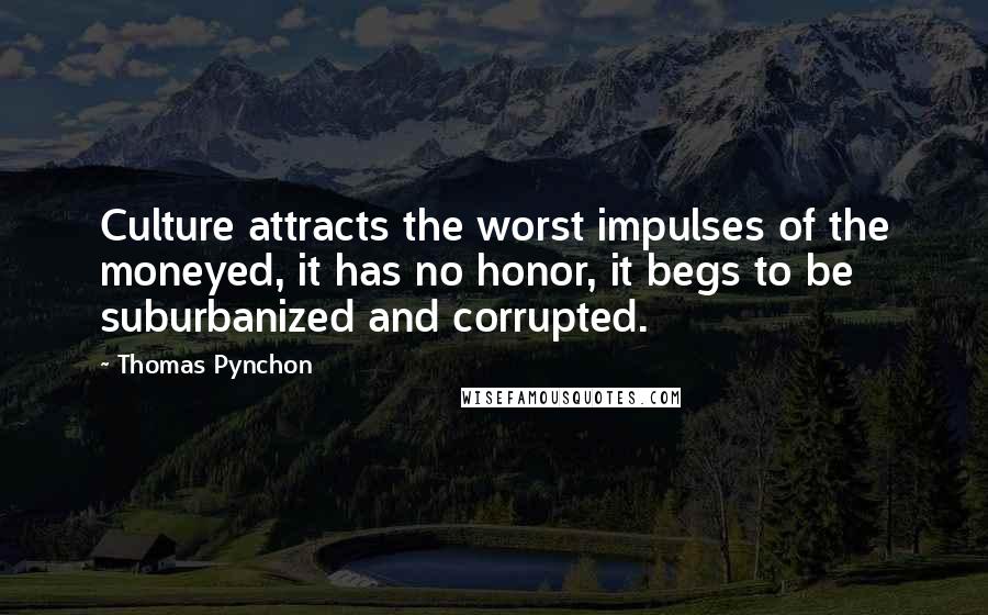 Thomas Pynchon Quotes: Culture attracts the worst impulses of the moneyed, it has no honor, it begs to be suburbanized and corrupted.
