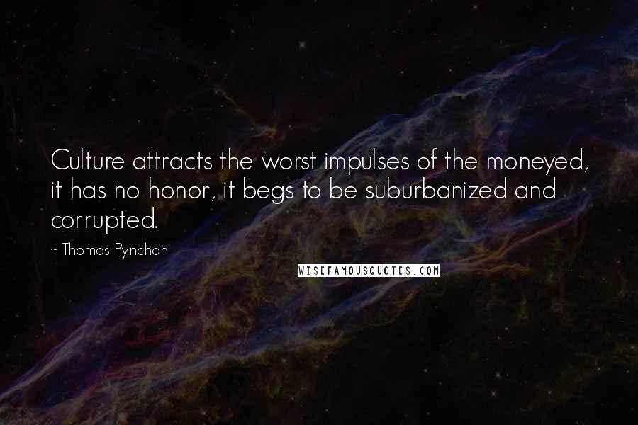 Thomas Pynchon Quotes: Culture attracts the worst impulses of the moneyed, it has no honor, it begs to be suburbanized and corrupted.