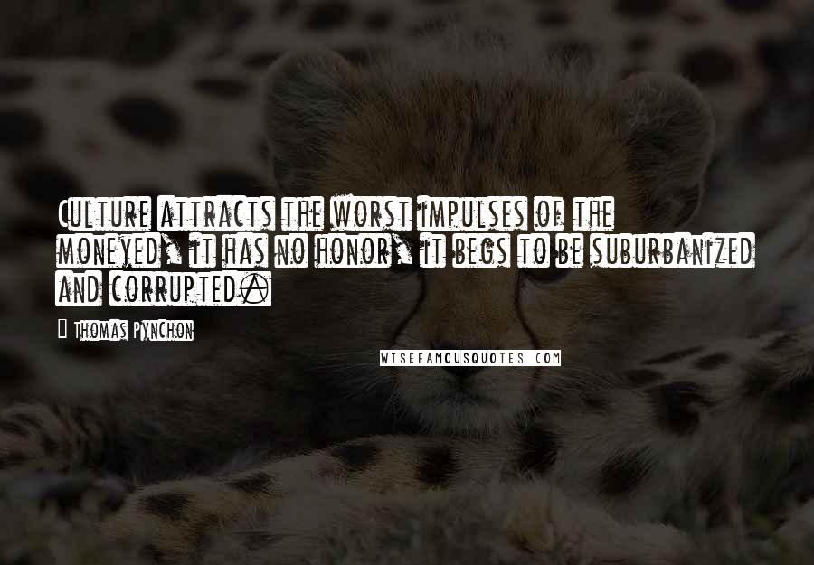 Thomas Pynchon Quotes: Culture attracts the worst impulses of the moneyed, it has no honor, it begs to be suburbanized and corrupted.
