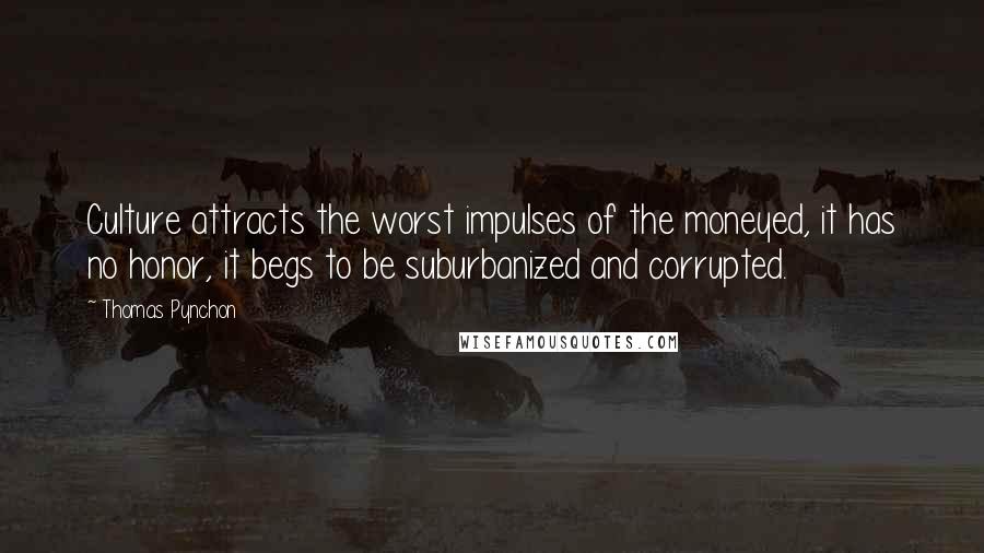 Thomas Pynchon Quotes: Culture attracts the worst impulses of the moneyed, it has no honor, it begs to be suburbanized and corrupted.