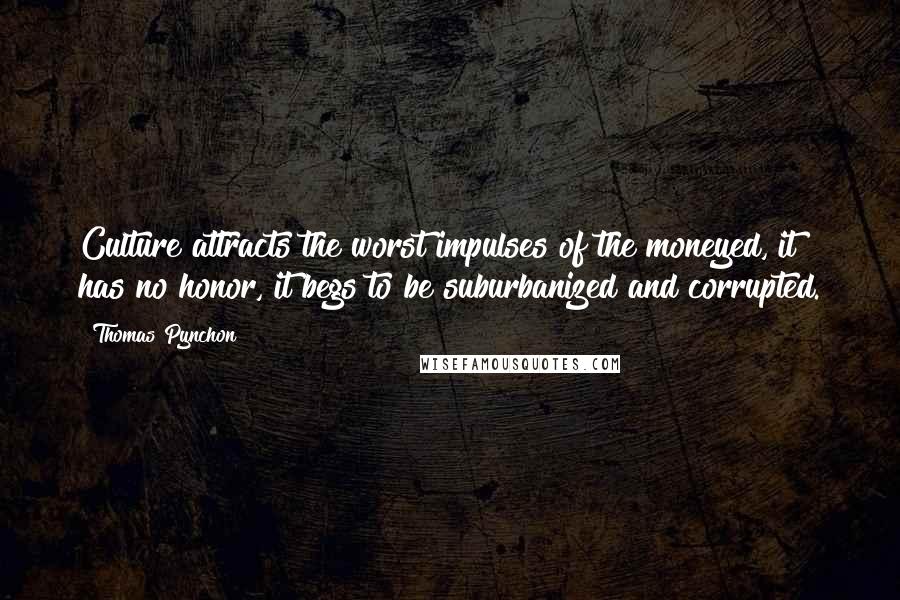 Thomas Pynchon Quotes: Culture attracts the worst impulses of the moneyed, it has no honor, it begs to be suburbanized and corrupted.