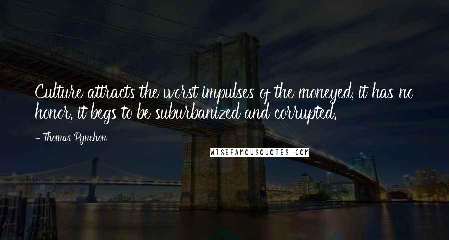 Thomas Pynchon Quotes: Culture attracts the worst impulses of the moneyed, it has no honor, it begs to be suburbanized and corrupted.