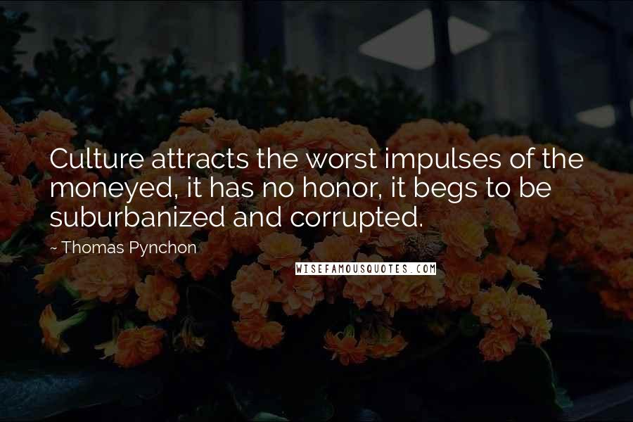 Thomas Pynchon Quotes: Culture attracts the worst impulses of the moneyed, it has no honor, it begs to be suburbanized and corrupted.