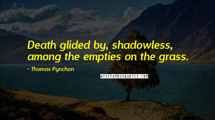 Thomas Pynchon Quotes: Death glided by, shadowless, among the empties on the grass.