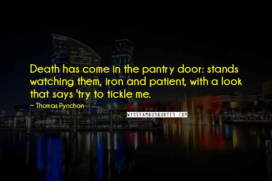 Thomas Pynchon Quotes: Death has come in the pantry door: stands watching them, iron and patient, with a look that says 'try to tickle me.