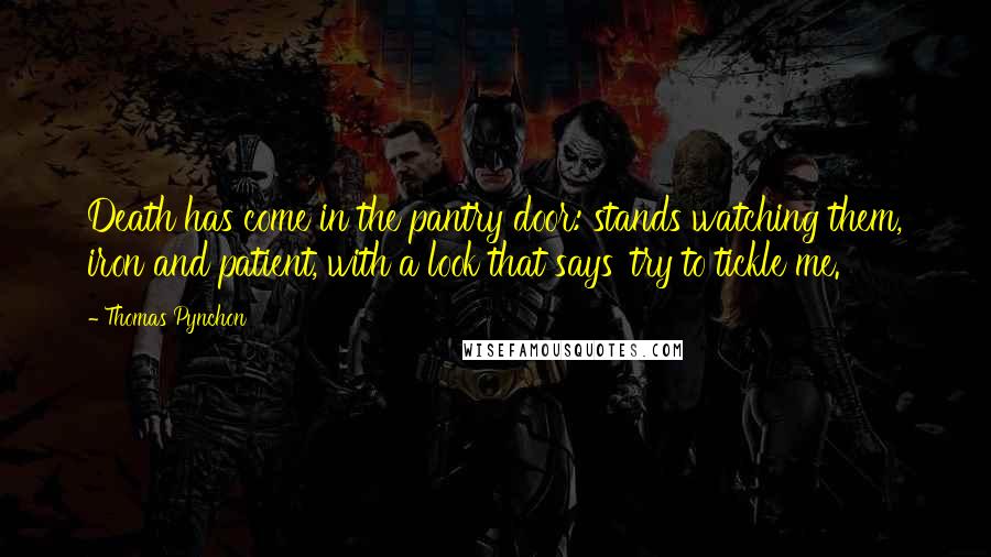 Thomas Pynchon Quotes: Death has come in the pantry door: stands watching them, iron and patient, with a look that says 'try to tickle me.