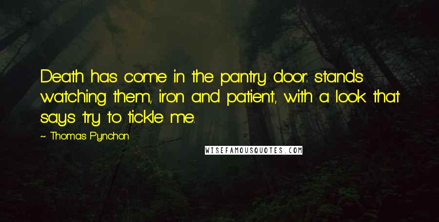 Thomas Pynchon Quotes: Death has come in the pantry door: stands watching them, iron and patient, with a look that says 'try to tickle me.