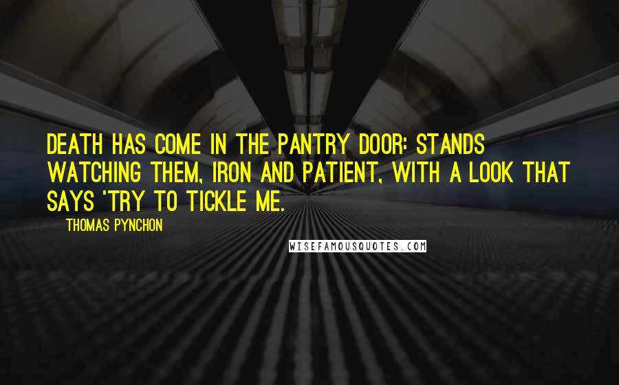 Thomas Pynchon Quotes: Death has come in the pantry door: stands watching them, iron and patient, with a look that says 'try to tickle me.