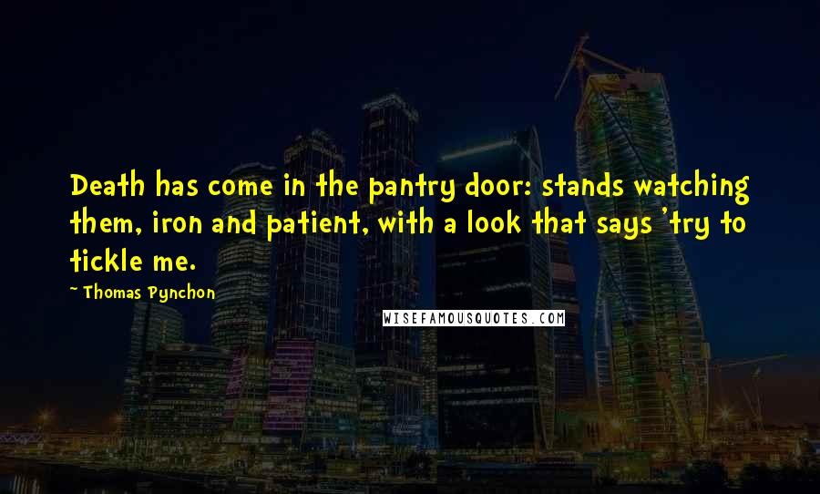 Thomas Pynchon Quotes: Death has come in the pantry door: stands watching them, iron and patient, with a look that says 'try to tickle me.