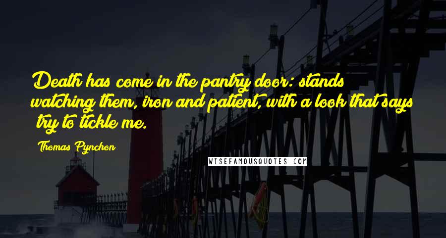 Thomas Pynchon Quotes: Death has come in the pantry door: stands watching them, iron and patient, with a look that says 'try to tickle me.