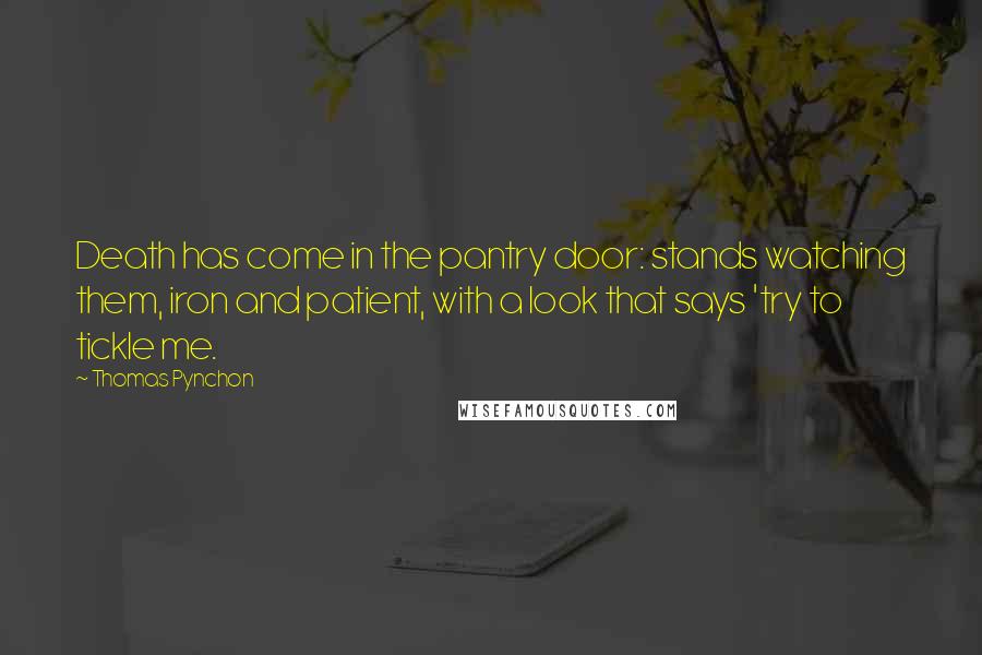 Thomas Pynchon Quotes: Death has come in the pantry door: stands watching them, iron and patient, with a look that says 'try to tickle me.