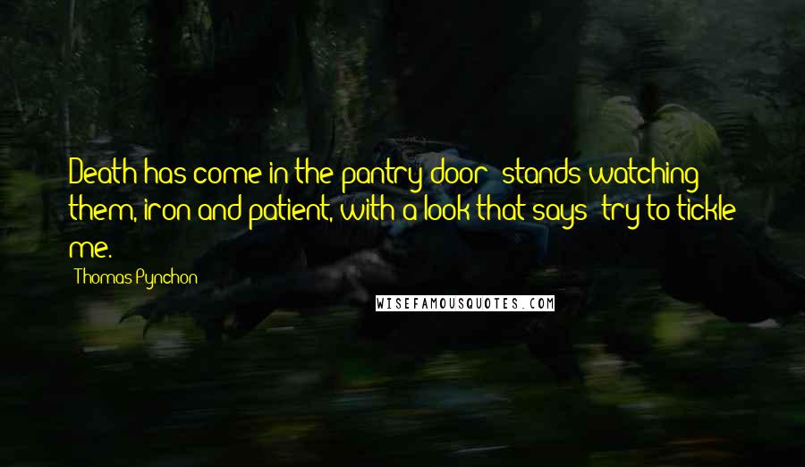 Thomas Pynchon Quotes: Death has come in the pantry door: stands watching them, iron and patient, with a look that says 'try to tickle me.