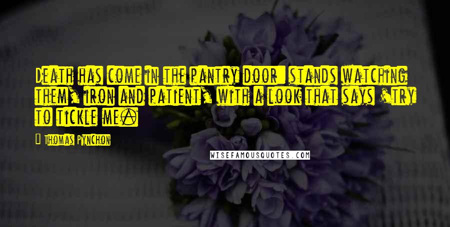 Thomas Pynchon Quotes: Death has come in the pantry door: stands watching them, iron and patient, with a look that says 'try to tickle me.