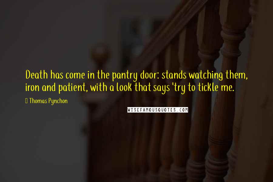 Thomas Pynchon Quotes: Death has come in the pantry door: stands watching them, iron and patient, with a look that says 'try to tickle me.