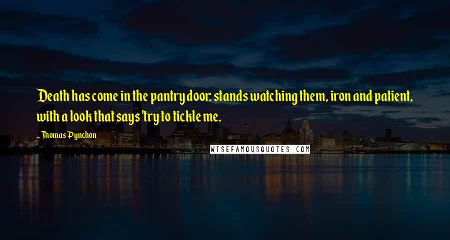 Thomas Pynchon Quotes: Death has come in the pantry door: stands watching them, iron and patient, with a look that says 'try to tickle me.