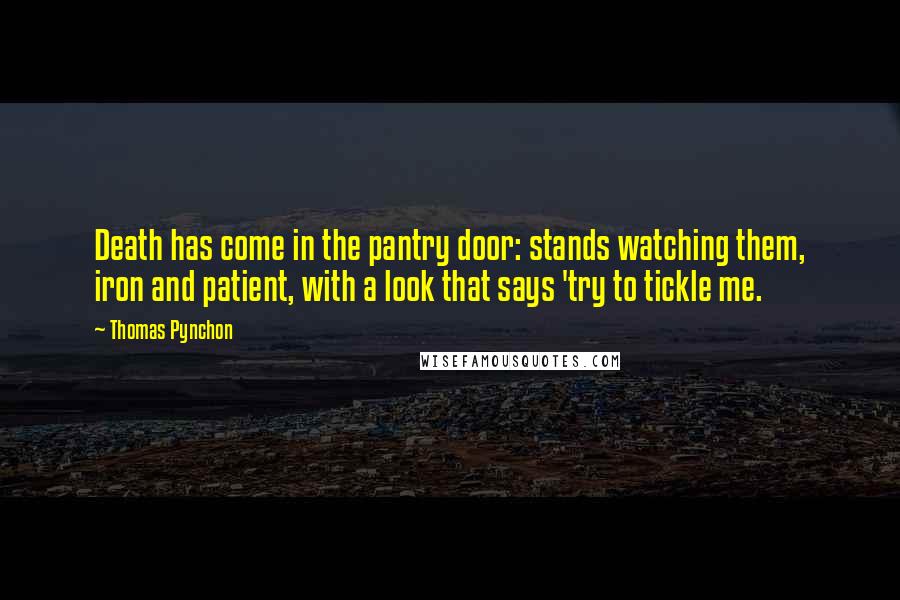 Thomas Pynchon Quotes: Death has come in the pantry door: stands watching them, iron and patient, with a look that says 'try to tickle me.