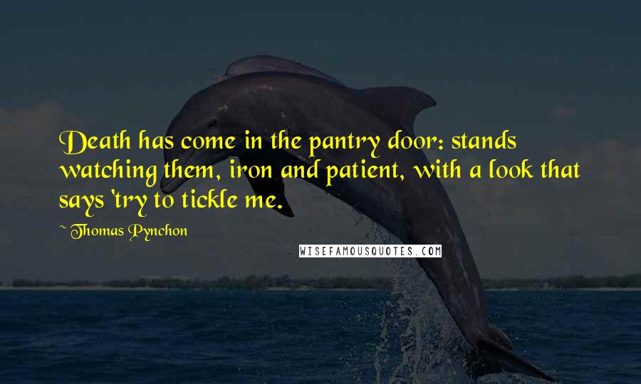 Thomas Pynchon Quotes: Death has come in the pantry door: stands watching them, iron and patient, with a look that says 'try to tickle me.