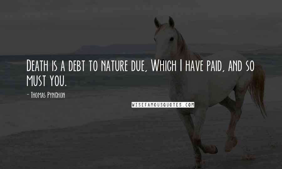 Thomas Pynchon Quotes: Death is a debt to nature due, Which I have paid, and so must you.