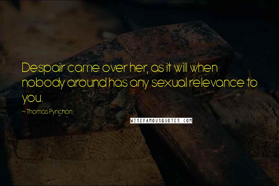Thomas Pynchon Quotes: Despair came over her, as it will when nobody around has any sexual relevance to you.