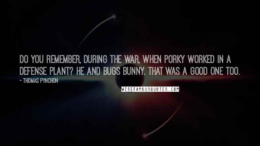 Thomas Pynchon Quotes: Do you remember, during the war, when Porky worked in a defense plant? He and Bugs Bunny. That was a good one too.