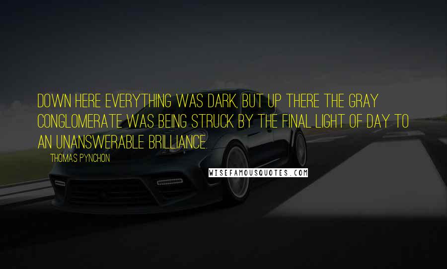 Thomas Pynchon Quotes: Down here everything was dark, but up there the gray conglomerate was being struck by the final light of day to an unanswerable brilliance.