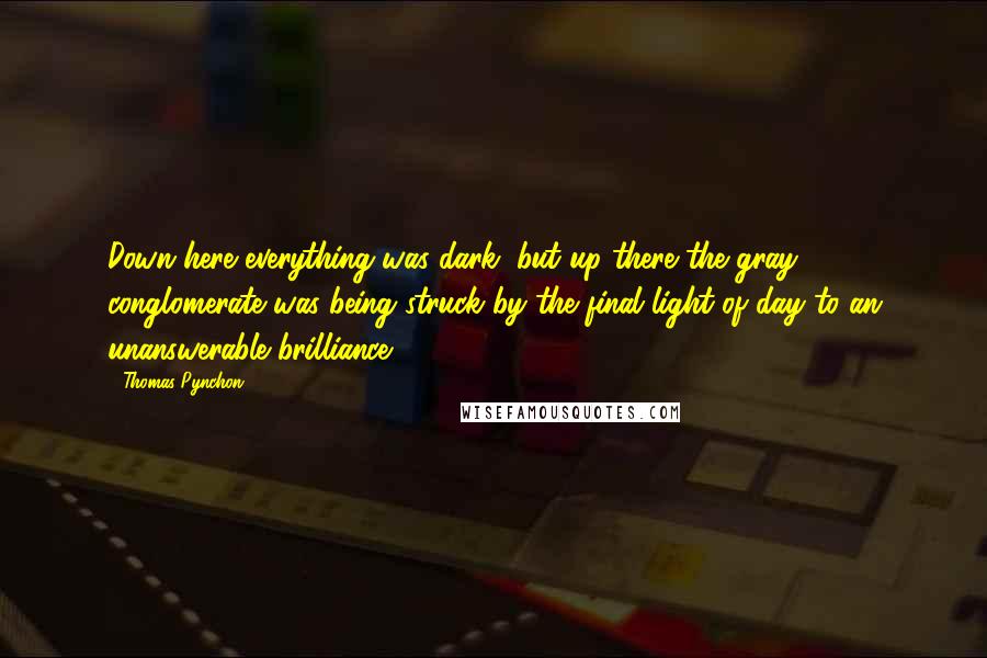 Thomas Pynchon Quotes: Down here everything was dark, but up there the gray conglomerate was being struck by the final light of day to an unanswerable brilliance.