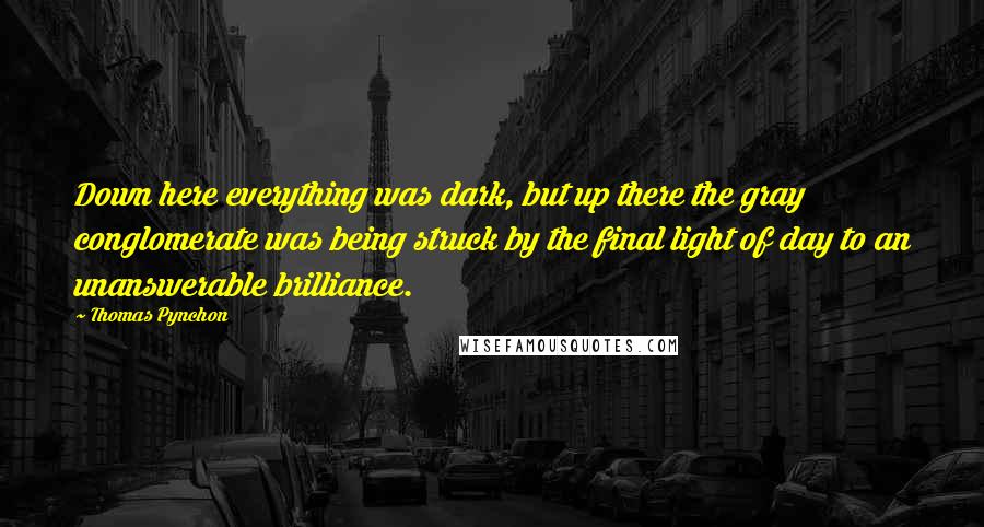 Thomas Pynchon Quotes: Down here everything was dark, but up there the gray conglomerate was being struck by the final light of day to an unanswerable brilliance.