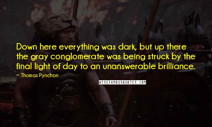 Thomas Pynchon Quotes: Down here everything was dark, but up there the gray conglomerate was being struck by the final light of day to an unanswerable brilliance.