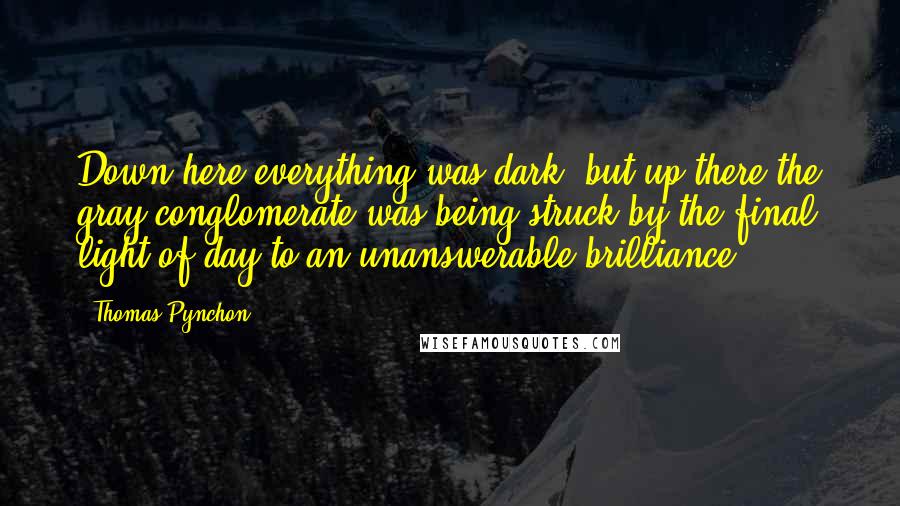 Thomas Pynchon Quotes: Down here everything was dark, but up there the gray conglomerate was being struck by the final light of day to an unanswerable brilliance.