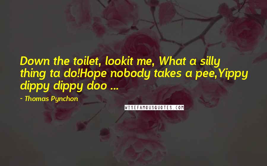 Thomas Pynchon Quotes: Down the toilet, lookit me, What a silly thing ta do!Hope nobody takes a pee,Yippy dippy dippy doo ...